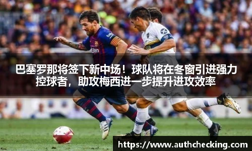 巴塞罗那将签下新中场！球队将在冬窗引进强力控球者，助攻梅西进一步提升进攻效率