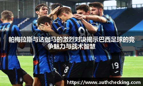 帕梅拉斯与达伽马的激烈对决揭示巴西足球的竞争魅力与战术智慧