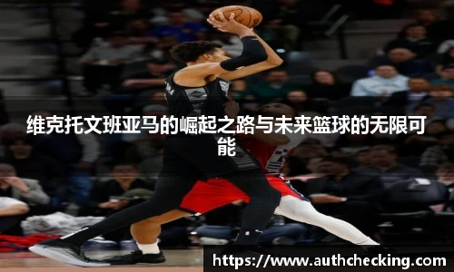 维克托文班亚马的崛起之路与未来篮球的无限可能