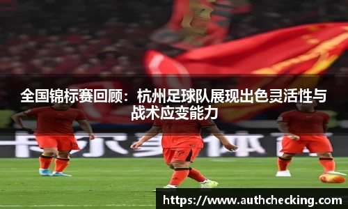 全国锦标赛回顾：杭州足球队展现出色灵活性与战术应变能力