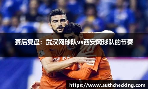 赛后复盘:武汉网球队vs西安网球队的节奏