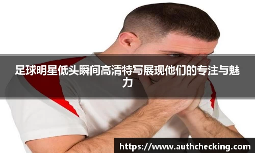 足球明星低头瞬间高清特写展现他们的专注与魅力