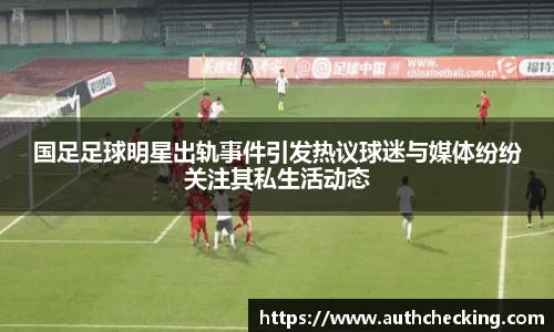 国足足球明星出轨事件引发热议球迷与媒体纷纷关注其私生活动态